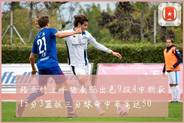 格兰特上半场表现出色9投4中斩获15分3篮板三分球命中率高达50