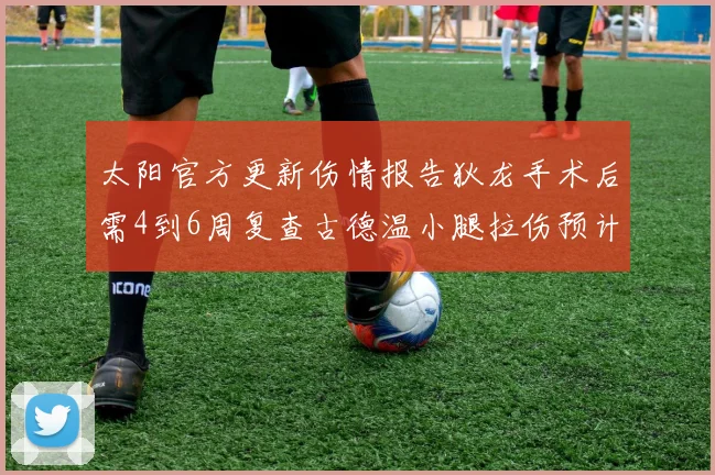 太阳官方更新伤情报告狄龙手术后需4到6周复查古德温小腿拉伤预计1到2周恢复