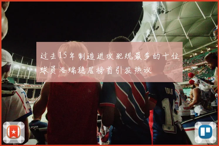 过去15年制造进攻犯规最多的十位球员洛瑞稳居榜首引发热议