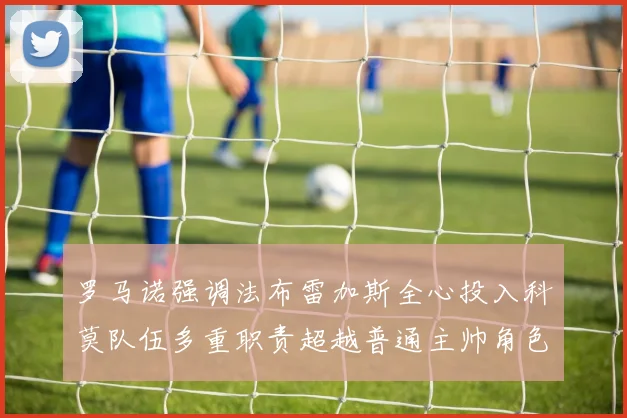 罗马诺强调法布雷加斯全心投入科莫队伍多重职责超越普通主帅角色