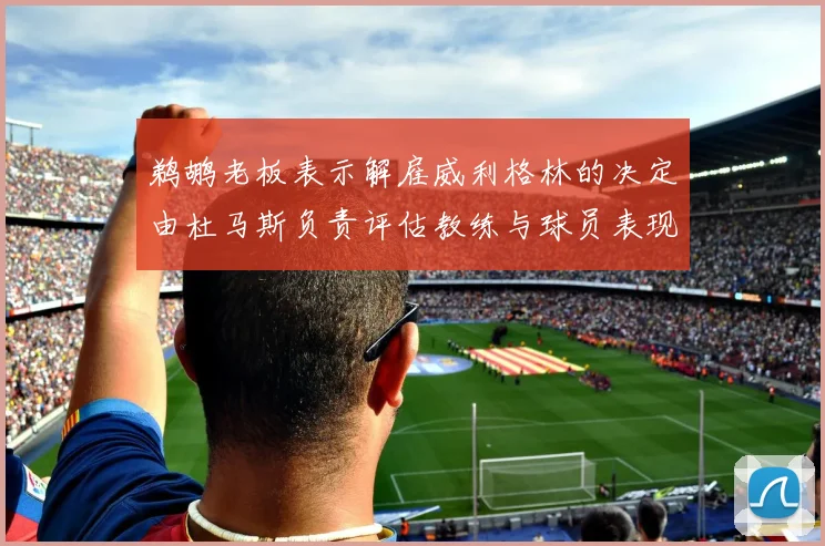 鹈鹕老板表示解雇威利格林的决定由杜马斯负责评估教练与球员表现