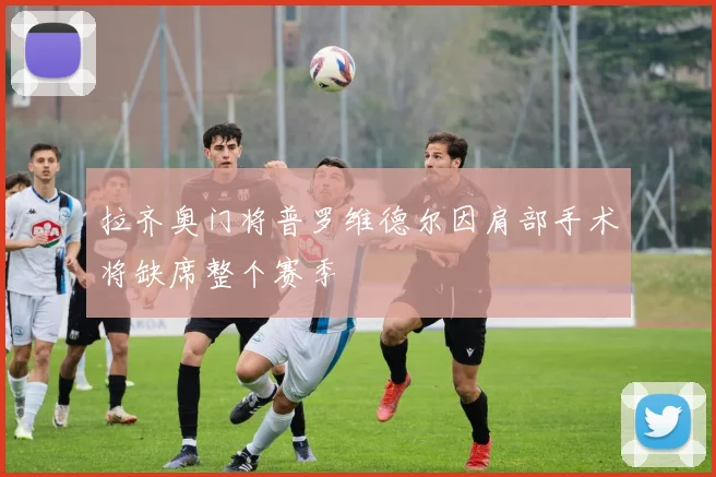 拉齐奥门将普罗维德尔因肩部手术将缺席整个赛季