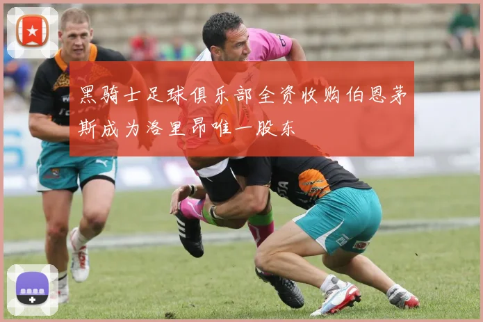 黑骑士足球俱乐部全资收购伯恩茅斯成为洛里昂唯一股东