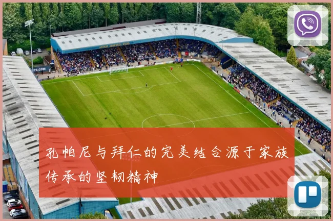 孔帕尼与拜仁的完美结合源于家族传承的坚韧精神
