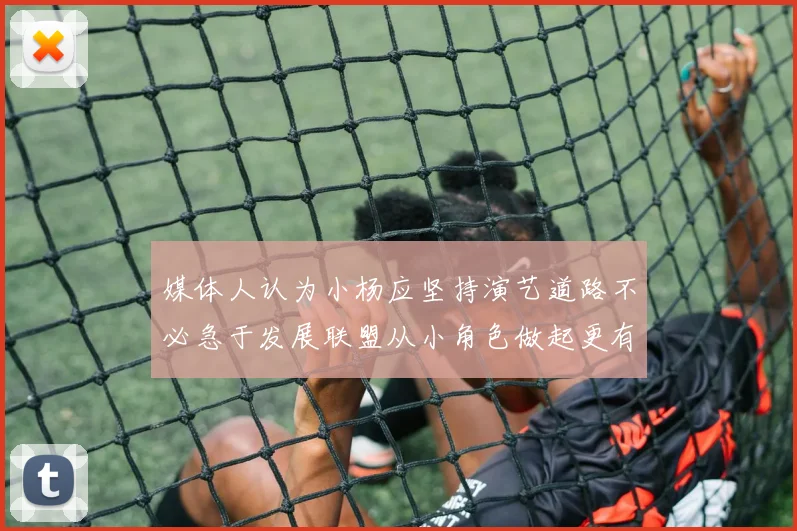 媒体人认为小杨应坚持演艺道路不必急于发展联盟从小角色做起更有前途