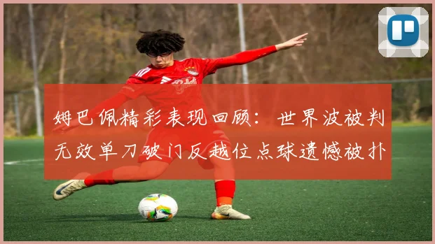 姆巴佩精彩表现回顾：世界波被判无效单刀破门反越位点球遗憾被扑救