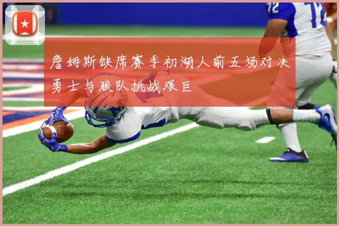詹姆斯缺席赛季初湖人前五场对决勇士与狼队挑战艰巨