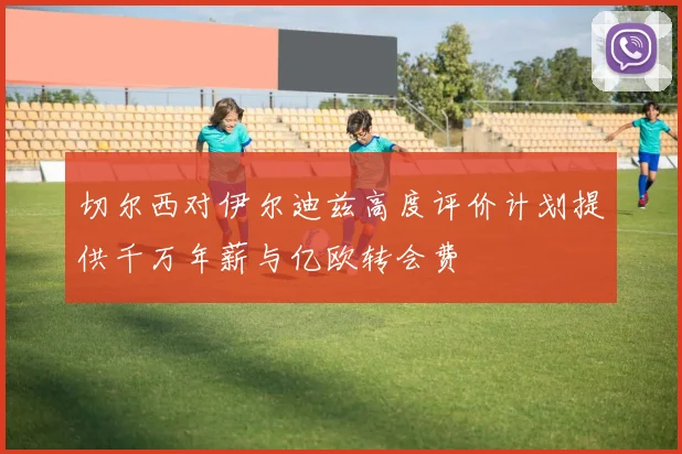 切尔西对伊尔迪兹高度评价计划提供千万年薪与亿欧转会费
