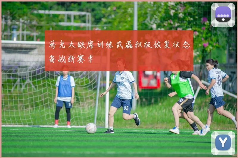 蒋光太缺席训练武磊积极恢复状态备战新赛季