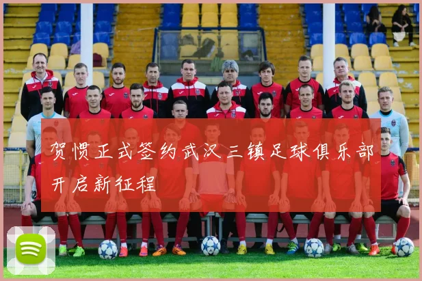贺惯正式签约武汉三镇足球俱乐部开启新征程