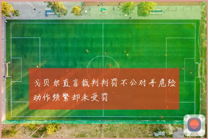 戈贝尔直言裁判判罚不公对手危险动作频繁却未受罚