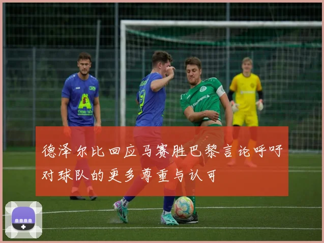 德泽尔比回应马赛胜巴黎言论呼吁对球队的更多尊重与认可