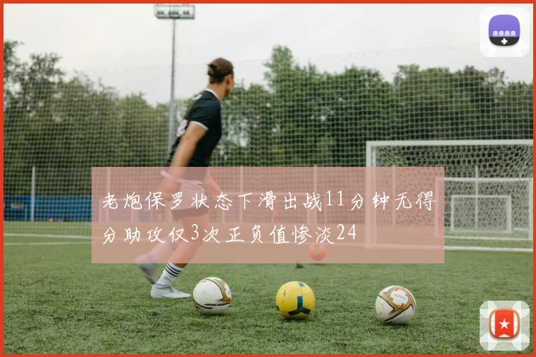 老炮保罗状态下滑出战11分钟无得分助攻仅3次正负值惨淡24
