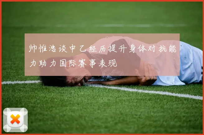 帅惟浩谈中乙经历提升身体对抗能力助力国际赛事表现