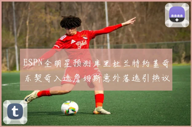 ESPN全明星预测库里杜兰特约基奇东契奇入选詹姆斯意外落选引热议