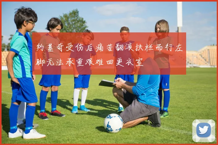 约基奇受伤后痛苦翻滚扶栏而行左脚无法承重艰难回更衣室