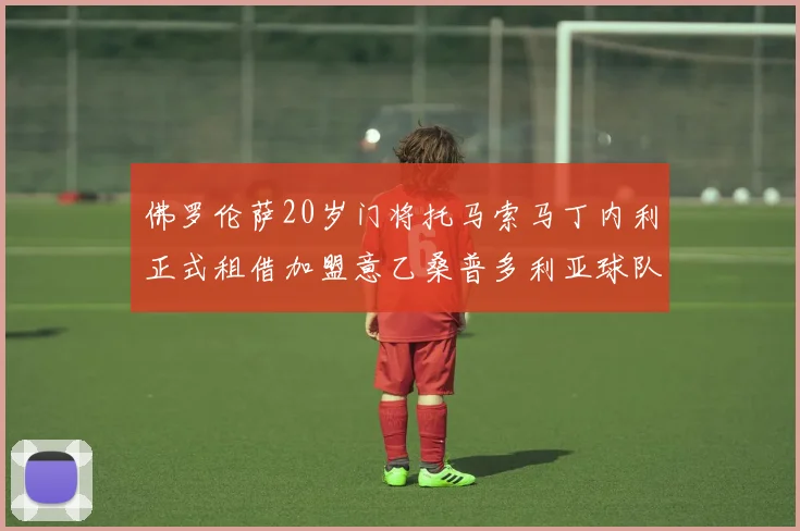 佛罗伦萨20岁门将托马索马丁内利正式租借加盟意乙桑普多利亚球队