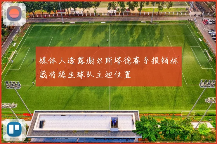 媒体人透露谢尔斯塔德赛季报销林葳将稳坐球队主控位置