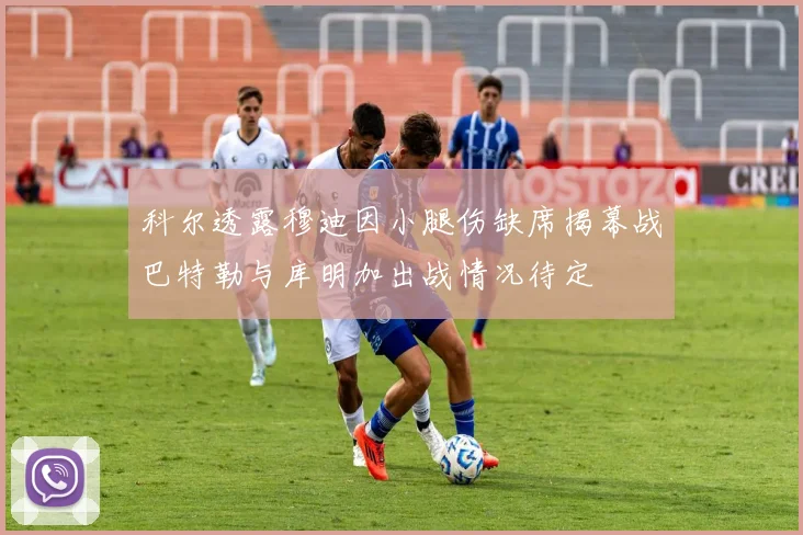 科尔透露穆迪因小腿伤缺席揭幕战巴特勒与库明加出战情况待定