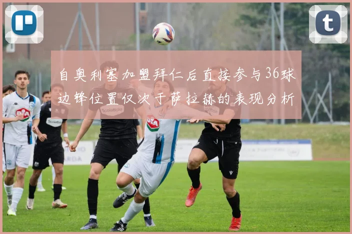 自奥利塞加盟拜仁后直接参与36球边锋位置仅次于萨拉赫的表现分析
