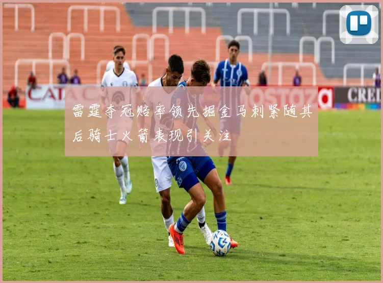 雷霆夺冠赔率领先掘金马刺紧随其后骑士火箭表现引关注