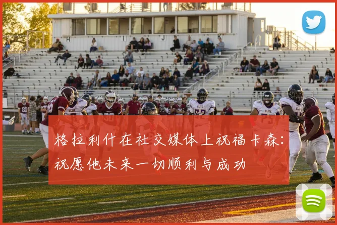 格拉利什在社交媒体上祝福卡森：祝愿他未来一切顺利与成功