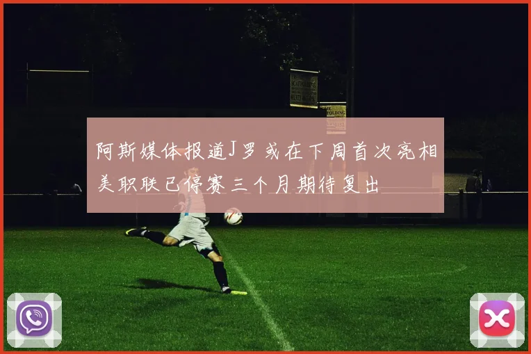 阿斯媒体报道J罗或在下周首次亮相美职联已停赛三个月期待复出