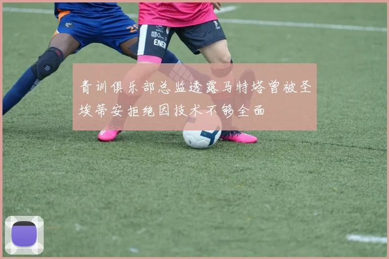 青训俱乐部总监透露马特塔曾被圣埃蒂安拒绝因技术不够全面