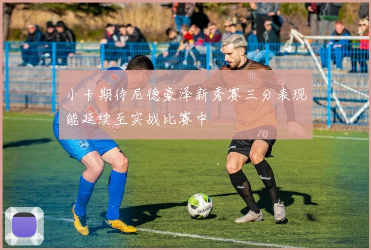 小卡期待尼德豪泽新秀赛三分表现能延续至实战比赛中