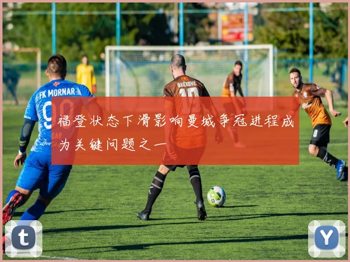 福登状态下滑影响曼城争冠进程成为关键问题之一