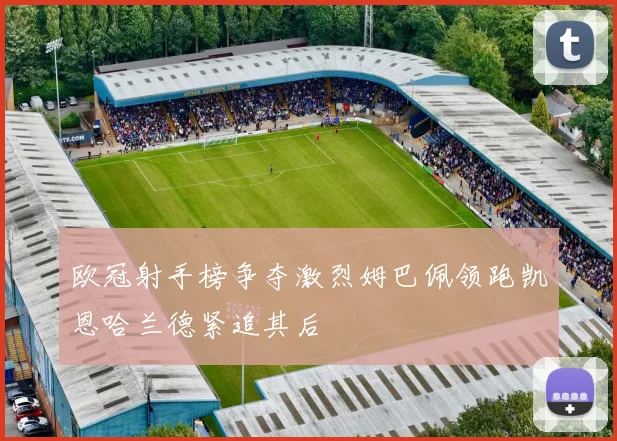 欧冠射手榜争夺激烈姆巴佩领跑凯恩哈兰德紧追其后
