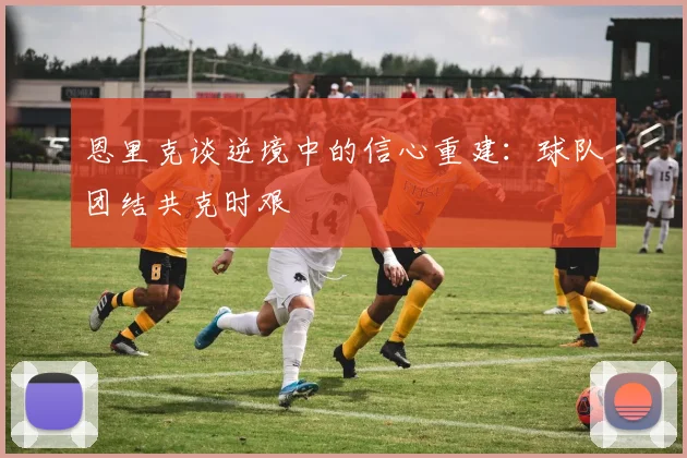 恩里克谈逆境中的信心重建：球队团结共克时艰