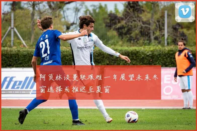 阿莫林谈曼联艰难一年展望未来冬窗选择或推迟至夏窗