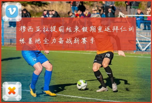 穆西亚拉提前结束假期重返拜仁训练基地全力备战新赛季