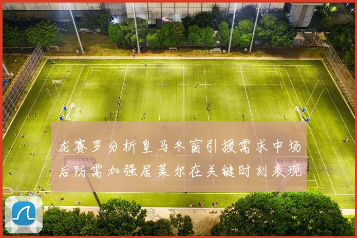 龙赛罗分析皇马冬窗引援需求中场后防需加强居莱尔在关键时刻表现欠佳