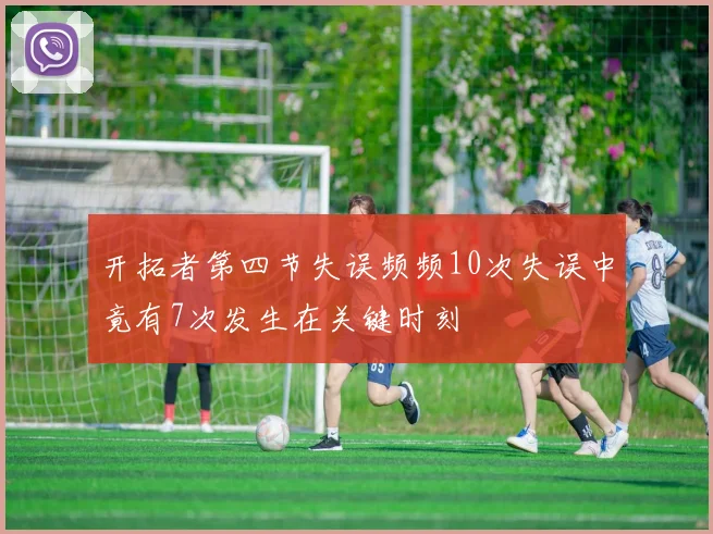 开拓者第四节失误频频10次失误中竟有7次发生在关键时刻