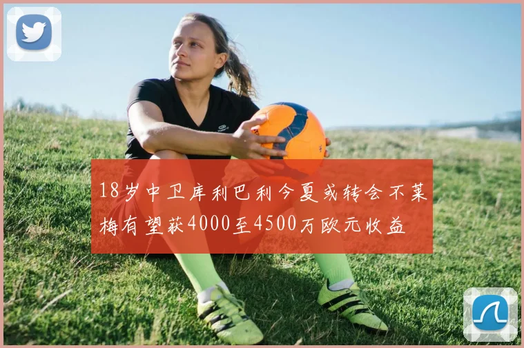 18岁中卫库利巴利今夏或转会不莱梅有望获4000至4500万欧元收益