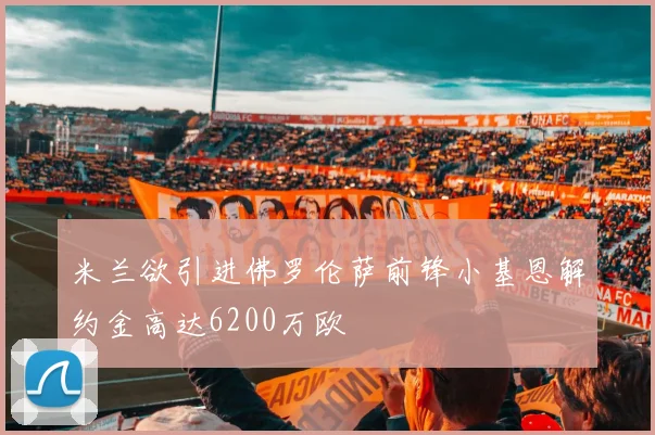 米兰欲引进佛罗伦萨前锋小基恩解约金高达6200万欧