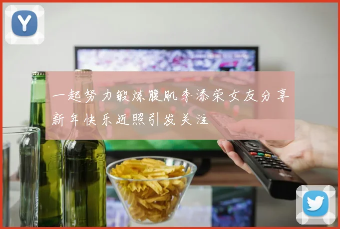 一起努力锻炼腹肌李添荣女友分享新年快乐近照引发关注