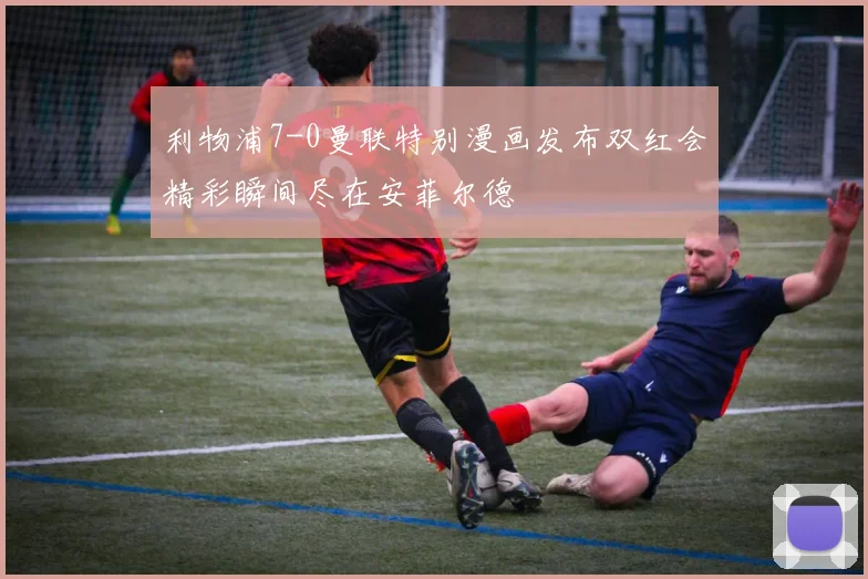 利物浦7-0曼联特别漫画发布双红会精彩瞬间尽在安菲尔德