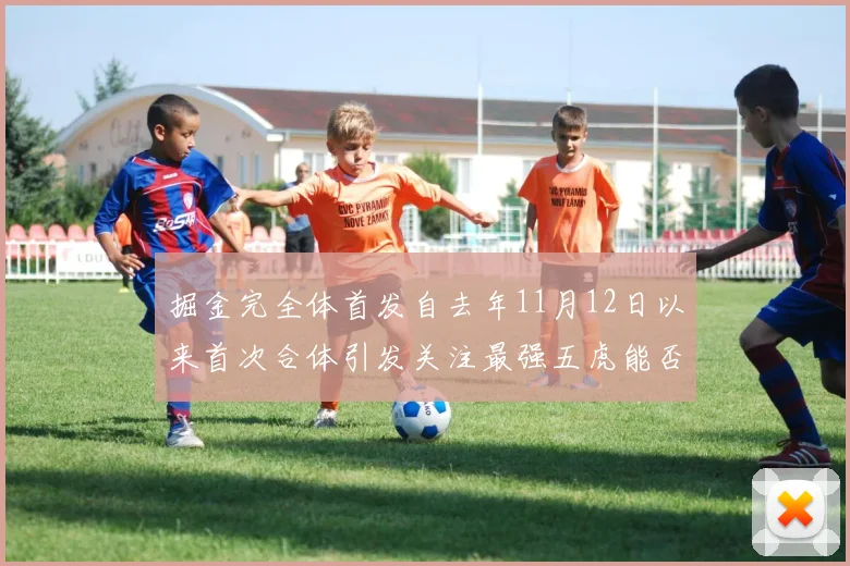 掘金完全体首发自去年11月12日以来首次合体引发关注最强五虎能否重现辉煌