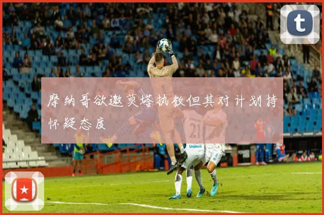 摩纳哥欲邀莫塔执教但其对计划持怀疑态度
