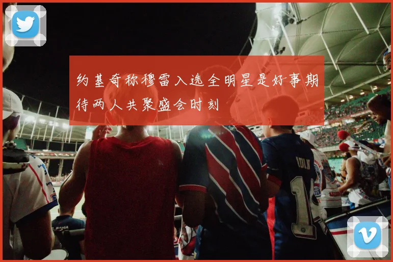 约基奇称穆雷入选全明星是好事期待两人共聚盛会时刻