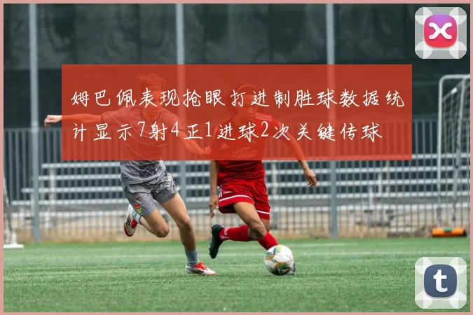 姆巴佩表现抢眼打进制胜球数据统计显示7射4正1进球2次关键传球
