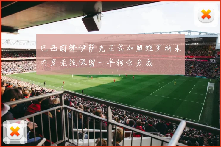 巴西前锋伊萨克正式加盟维罗纳米内罗竞技保留一半转会分成